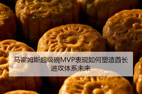 马霍姆斯超级碗MVP表现如何塑造酋长进攻体系未来